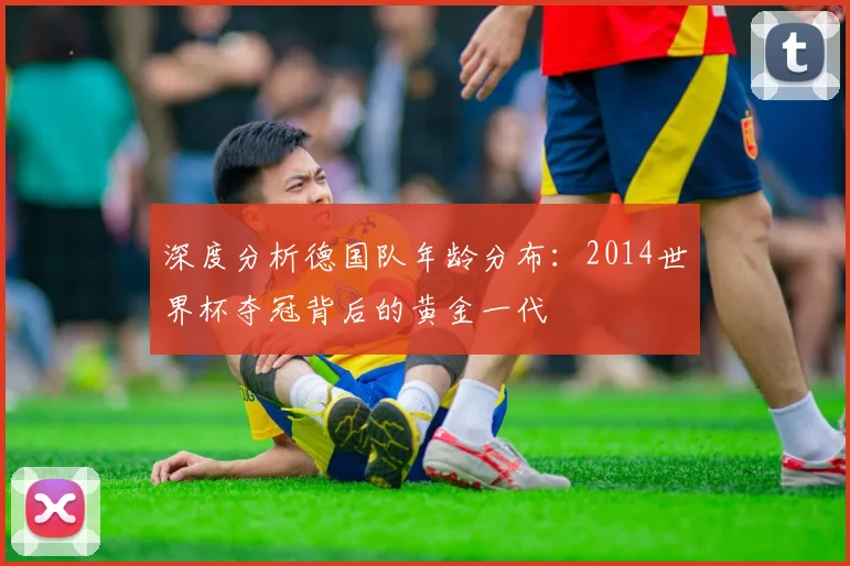深度分析德国队年龄分布：2014世界杯夺冠背后的黄金一代