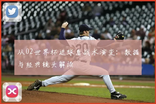 从02世界杯进球看战术演变：数据与经典镜头解读