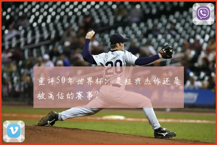 重评50年世界杯：是经典杰作还是被高估的赛事？