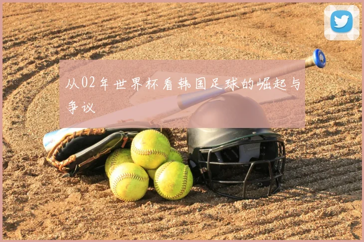 从02年世界杯看韩国足球的崛起与争议