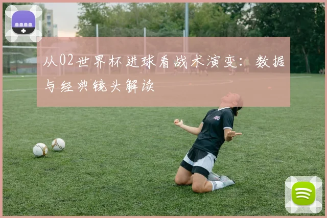 从02世界杯进球看战术演变：数据与经典镜头解读