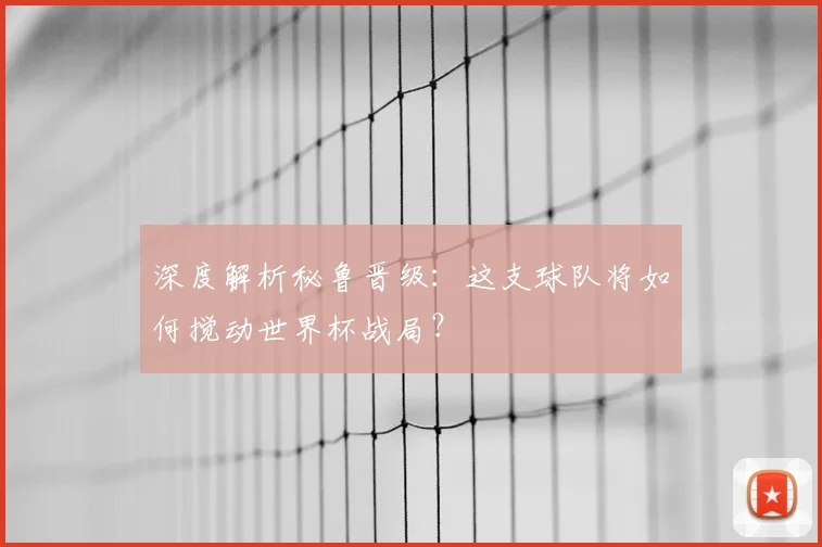 深度解析秘鲁晋级：这支球队将如何搅动世界杯战局？