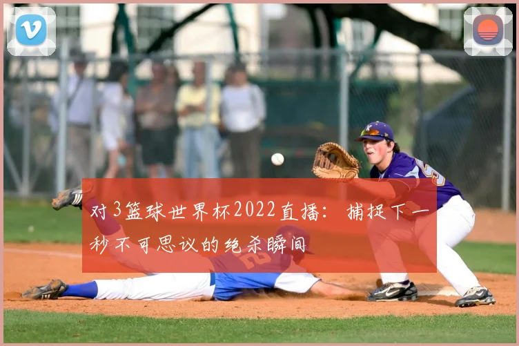 对3篮球世界杯2022直播：捕捉下一秒不可思议的绝杀瞬间