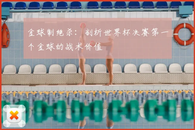 金球制绝杀：剖析世界杯决赛第一个金球的战术价值