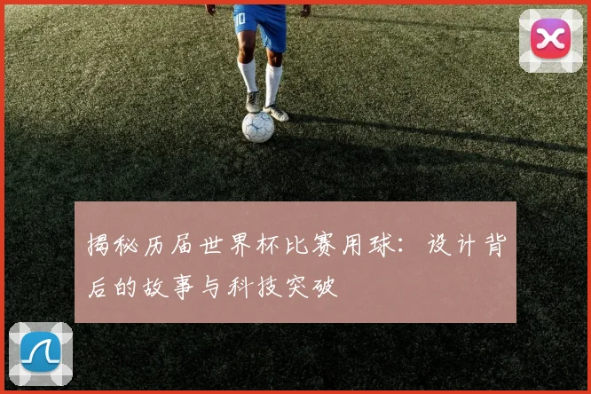 揭秘历届世界杯比赛用球：设计背后的故事与科技突破