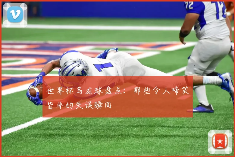 世界杯乌龙球盘点:那些令人啼笑皆非的失误瞬间
