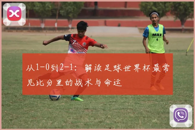 从1-0到2-1：解读足球世界杯最常见比分里的战术与命运