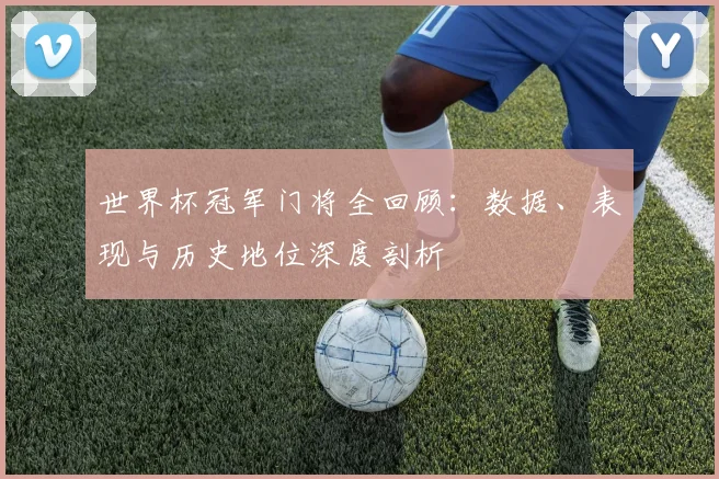 世界杯冠军门将全回顾：数据、表现与历史地位深度剖析