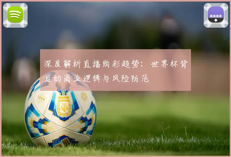 深度解析直播购彩趋势:世界杯背后的商业逻辑与风险防范