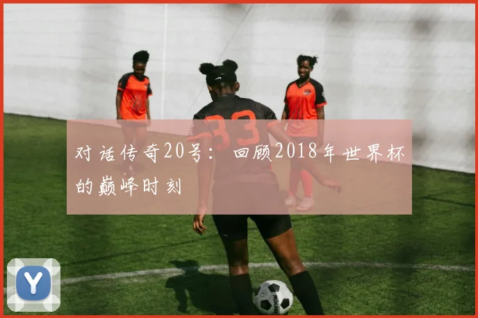 对话传奇20号:回顾2018年世界杯的巅峰时刻