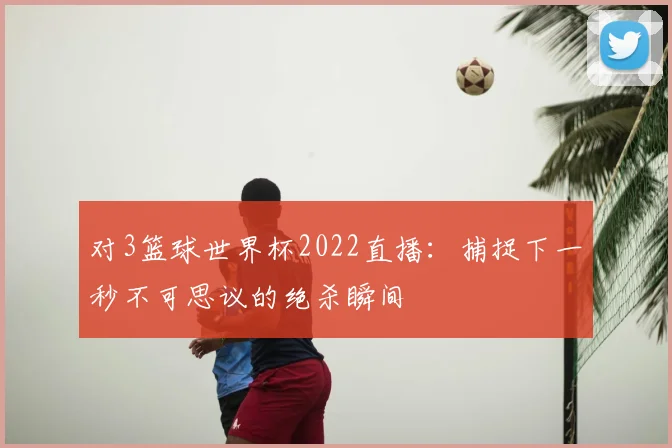 对3篮球世界杯2022直播：捕捉下一秒不可思议的绝杀瞬间