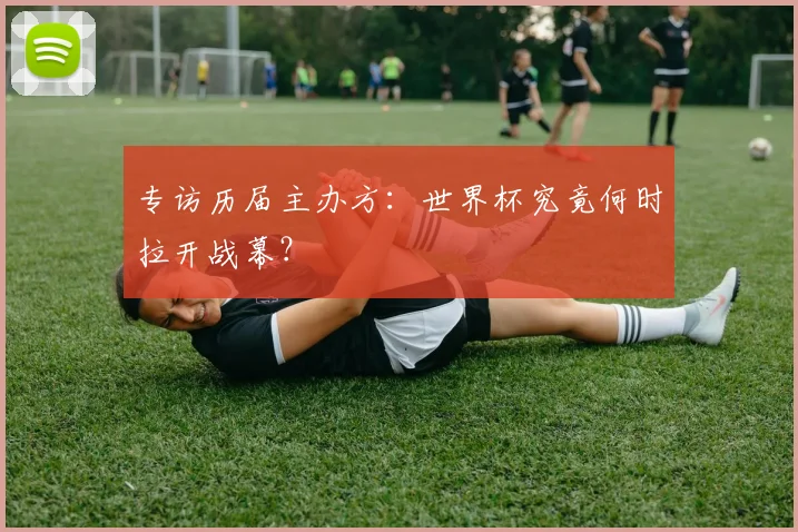 专访历届主办方:世界杯究竟何时拉开战幕?