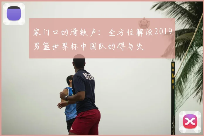 家门口的滑铁卢：全方位解读2019男篮世界杯中国队的得与失