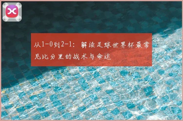 从1-0到2-1：解读足球世界杯最常见比分里的战术与命运