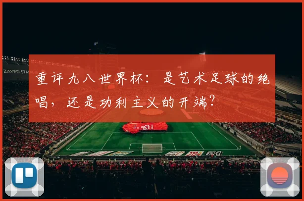 重评九八世界杯：是艺术足球的绝唱，还是功利主义的开端？