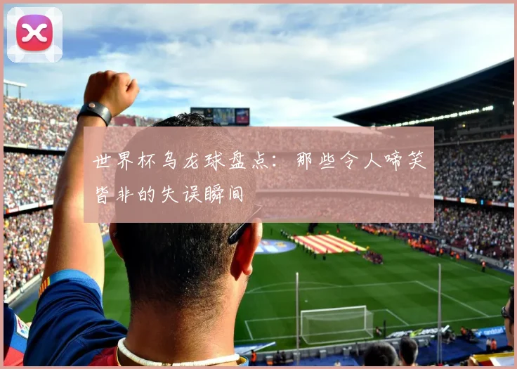 世界杯乌龙球盘点:那些令人啼笑皆非的失误瞬间
