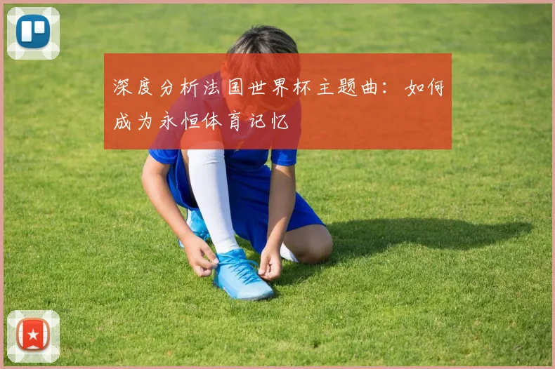 深度分析法国世界杯主题曲：如何成为永恒体育记忆