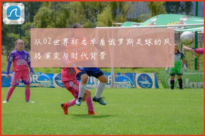 从02世界杯名单看俄罗斯足球的风格演变与时代背景