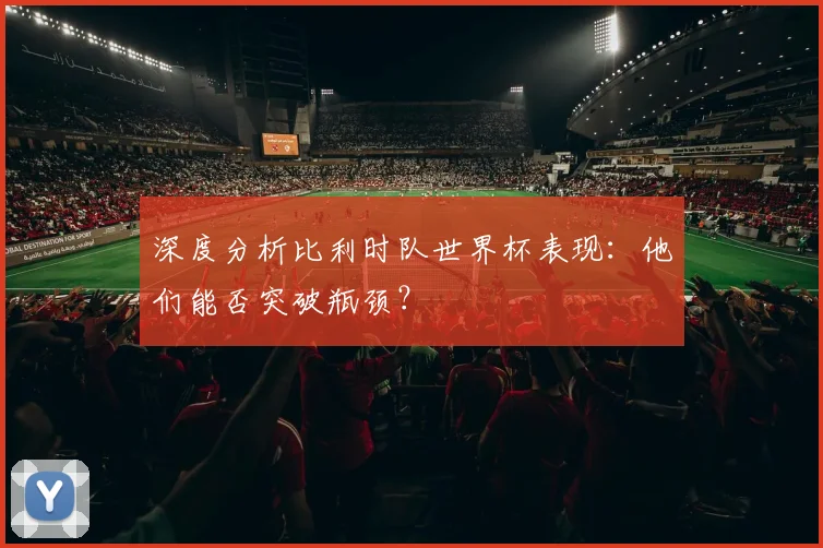 深度分析比利时队世界杯表现：他们能否突破瓶颈？
