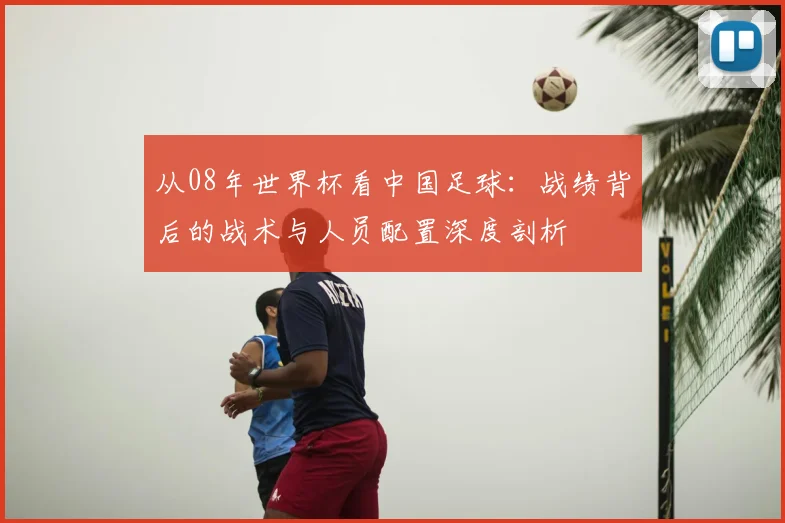 从08年世界杯看中国足球：战绩背后的战术与人员配置深度剖析