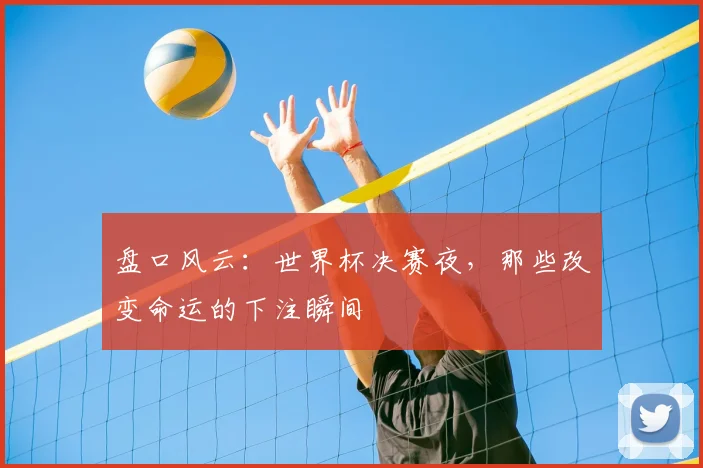 盘口风云:世界杯决赛夜,那些改变命运的下注瞬间