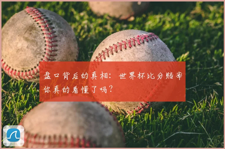 盘口背后的真相:世界杯比分赔率你真的看懂了吗?