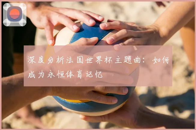 深度分析法国世界杯主题曲：如何成为永恒体育记忆
