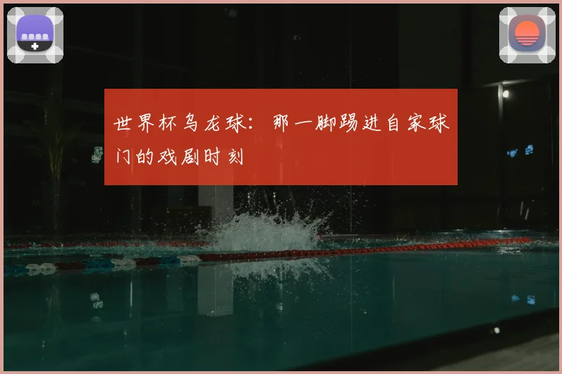 世界杯乌龙球:那一脚踢进自家球门的戏剧时刻