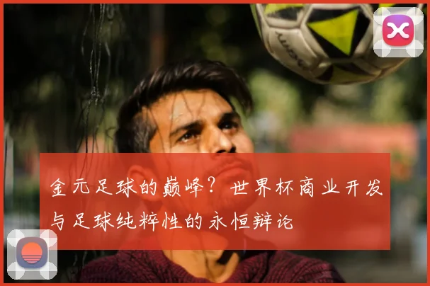 金元足球的巅峰？世界杯商业开发与足球纯粹性的永恒辩论