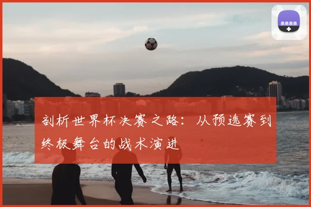 剖析世界杯决赛之路:从预选赛到终极舞台的战术演进