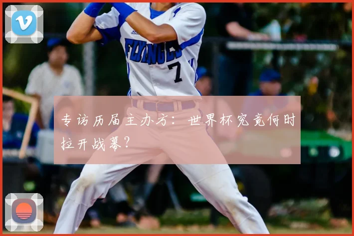 专访历届主办方:世界杯究竟何时拉开战幕?