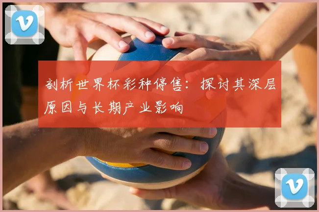 剖析世界杯彩种停售:探讨其深层原因与长期产业影响