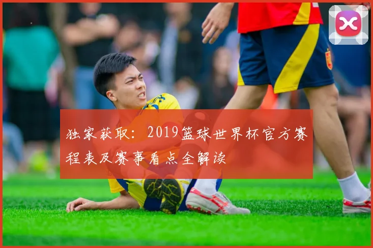 独家获取：2019篮球世界杯官方赛程表及赛事看点全解读