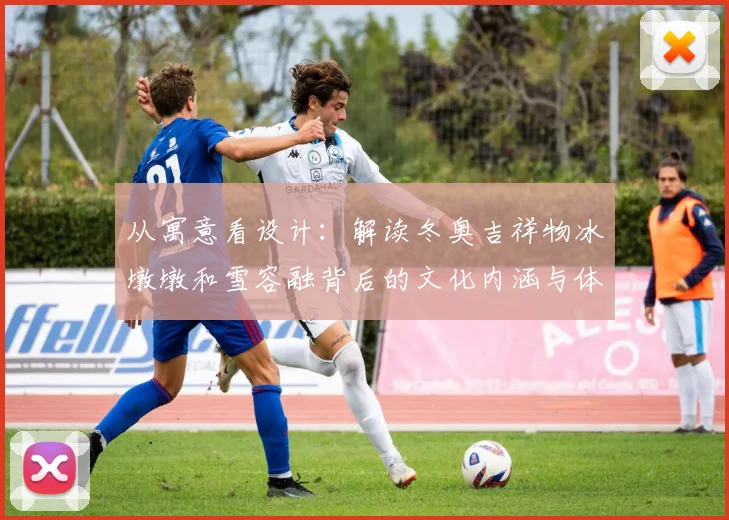 从寓意看设计：解读冬奥吉祥物冰墩墩和雪容融背后的文化内涵与体育愿景