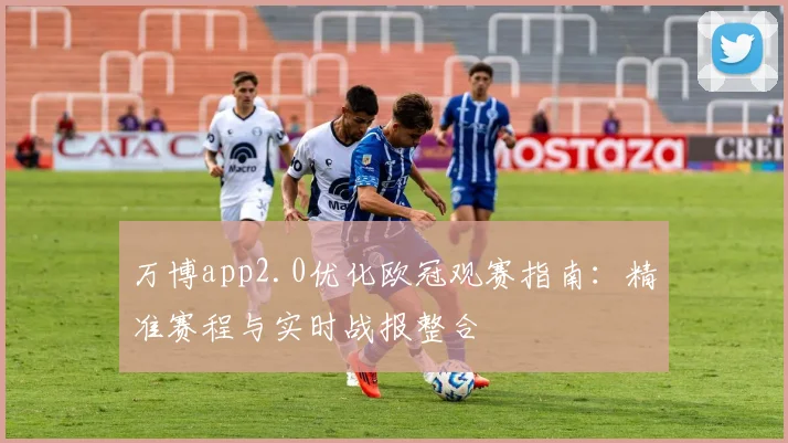 万博app2.0优化欧冠观赛指南:精准赛程与实时战报整合