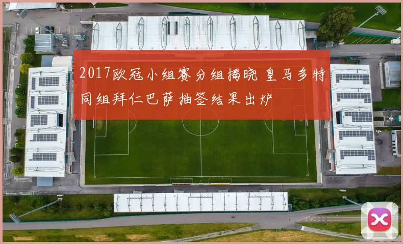 2017欧冠小组赛分组揭晓 皇马多特同组拜仁巴萨抽签结果出炉