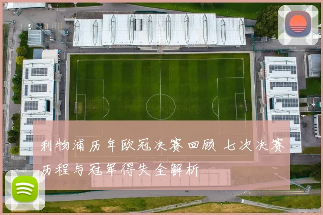 利物浦历年欧冠决赛回顾 七次决赛历程与冠军得失全解析