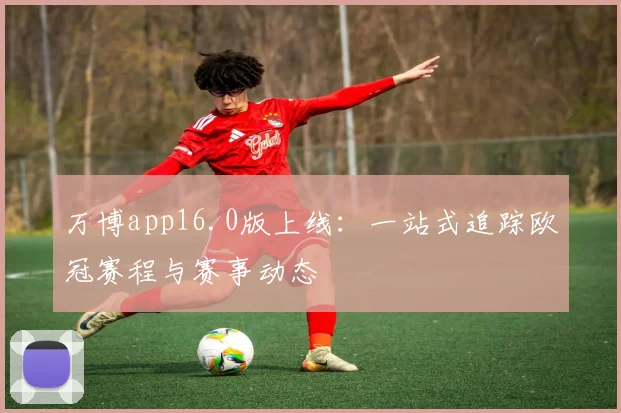 万博app16.0版上线：一站式追踪欧冠赛程与赛事动态