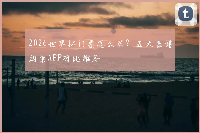 2026世界杯门票怎么买？五大靠谱购票APP对比推荐