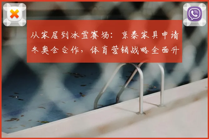从家居到冰雪赛场：京泰家具申请冬奥会合作，体育营销战略全面升级