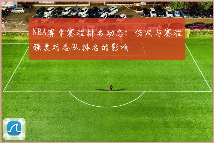 NBA赛季赛程排名动态：伤病与赛程强度对各队排名的影响