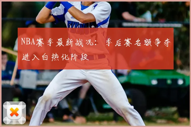 NBA赛季最新战况:季后赛名额争夺进入白热化阶段