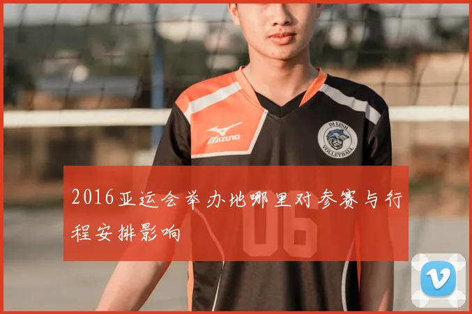 2016亚运会举办地哪里对参赛与行程安排影响