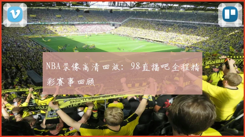 NBA录像高清回放：98直播吧全程精彩赛事回顾