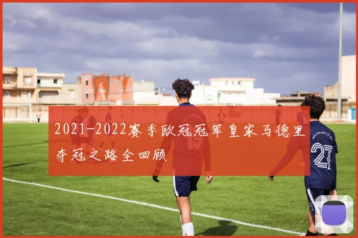 2021-2022赛季欧冠冠军皇家马德里夺冠之路全回顾