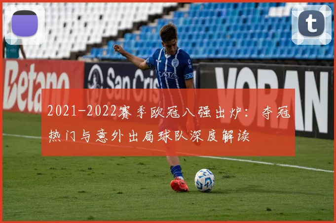 2021-2022赛季欧冠八强出炉：夺冠热门与意外出局球队深度解读