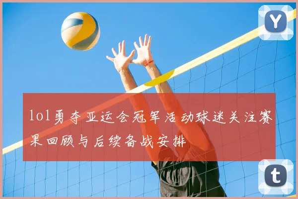 lol勇夺亚运会冠军活动球迷关注赛果回顾与后续备战安排