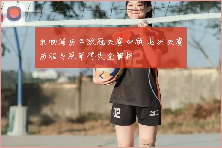 利物浦历年欧冠决赛回顾 七次决赛历程与冠军得失全解析