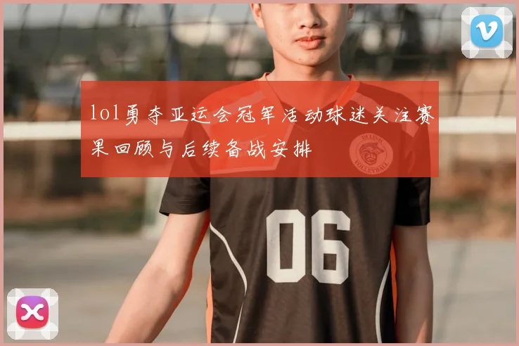 lol勇夺亚运会冠军活动球迷关注赛果回顾与后续备战安排