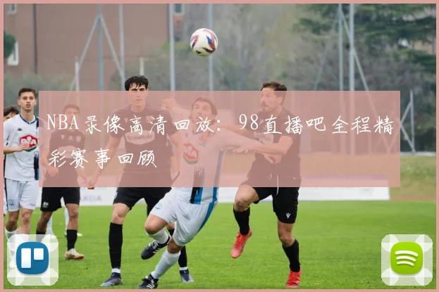 NBA录像高清回放：98直播吧全程精彩赛事回顾